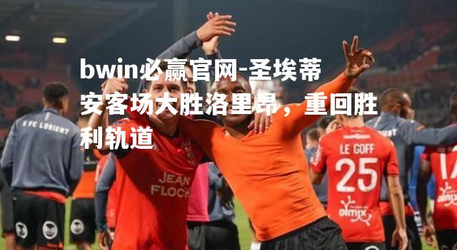 圣埃蒂安客场大胜洛里昂，重回胜利轨道