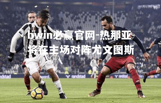 热那亚将在主场对阵尤文图斯