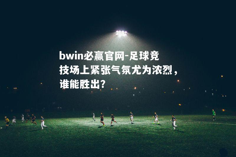 足球竞技场上紧张气氛尤为浓烈，谁能胜出？