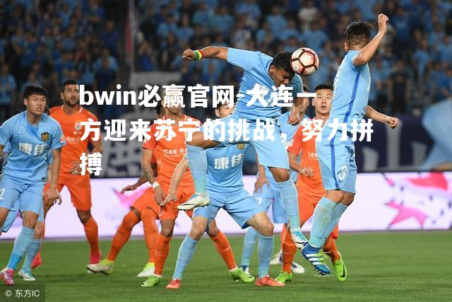 大连一方迎来苏宁的挑战，努力拼搏