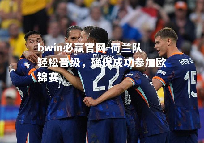 荷兰队轻松晋级，确保成功参加欧锦赛