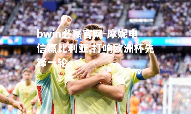 摩妮电信赢比利亚,打响欧洲杯先锋一轮
