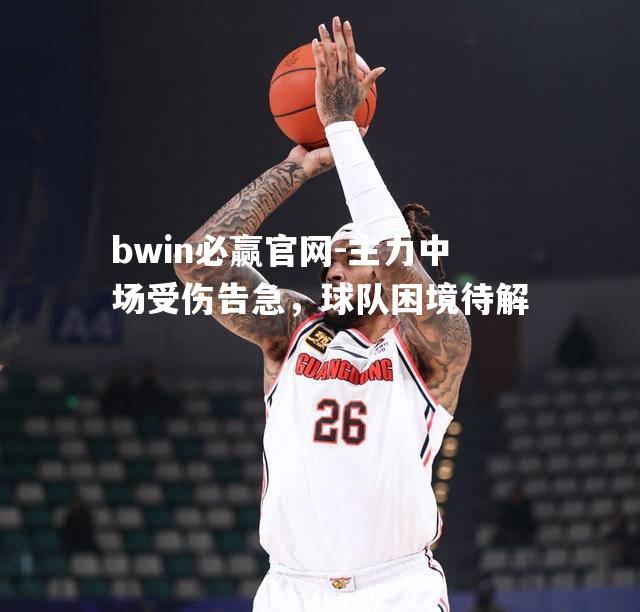 主力中场受伤告急，球队困境待解