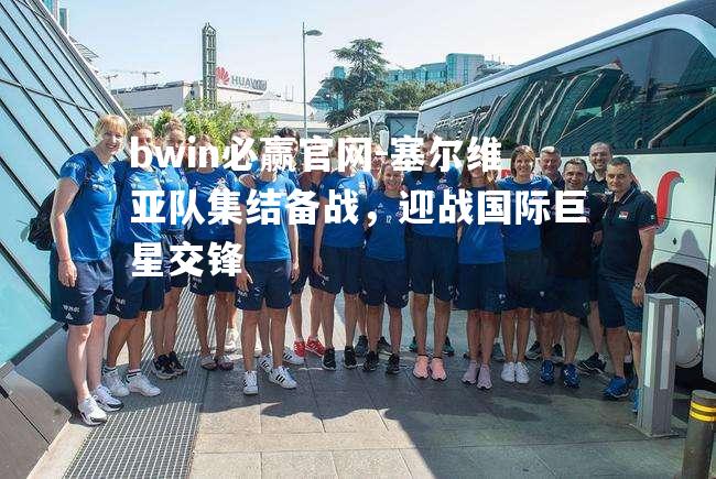 塞尔维亚队集结备战，迎战国际巨星交锋